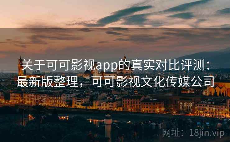 关于可可影视app的真实对比评测：最新版整理，可可影视文化传媒公司