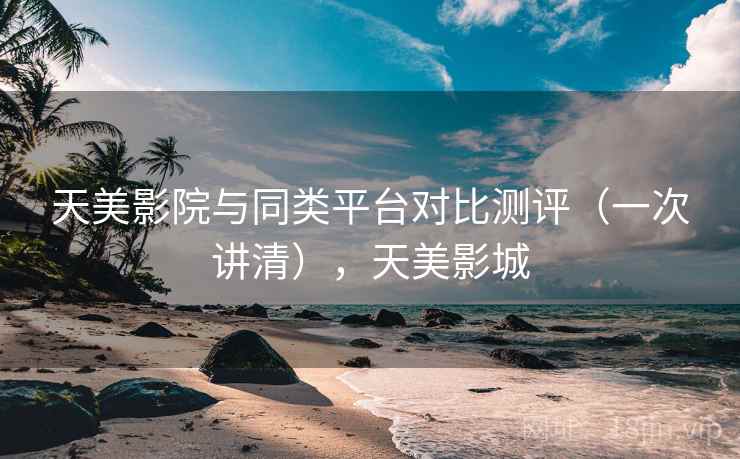 天美影院与同类平台对比测评（一次讲清），天美影城