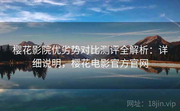 樱花影院优劣势对比测评全解析：详细说明，樱花电影官方官网