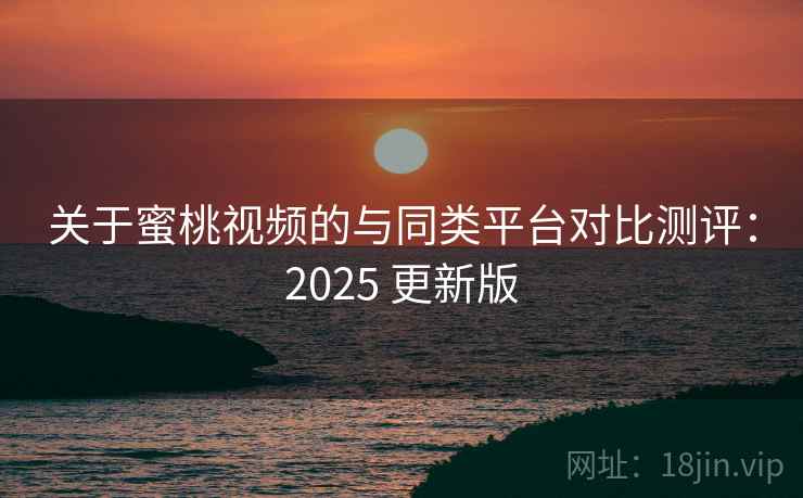 关于蜜桃视频的与同类平台对比测评：2025 更新版