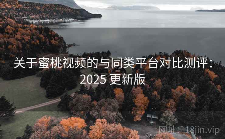关于蜜桃视频的与同类平台对比测评：2025 更新版