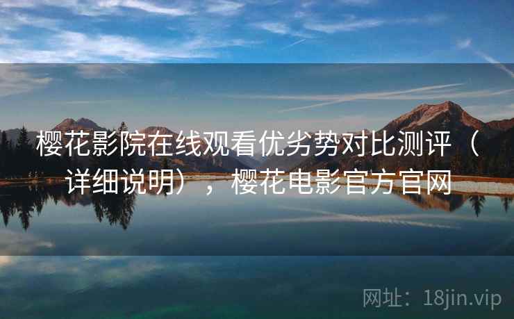 樱花影院在线观看优劣势对比测评（详细说明），樱花电影官方官网