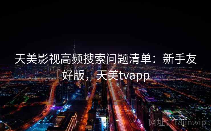 天美影视高频搜索问题清单：新手友好版，天美tvapp