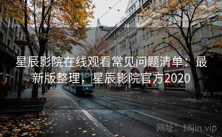 星辰影院在线观看常见问题清单：最新版整理，星辰影院官方2020