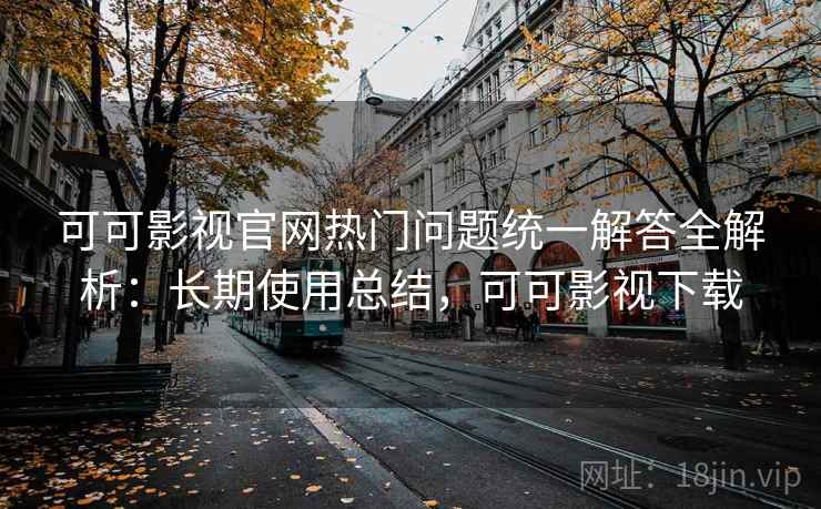可可影视官网热门问题统一解答全解析：长期使用总结，可可影视下载