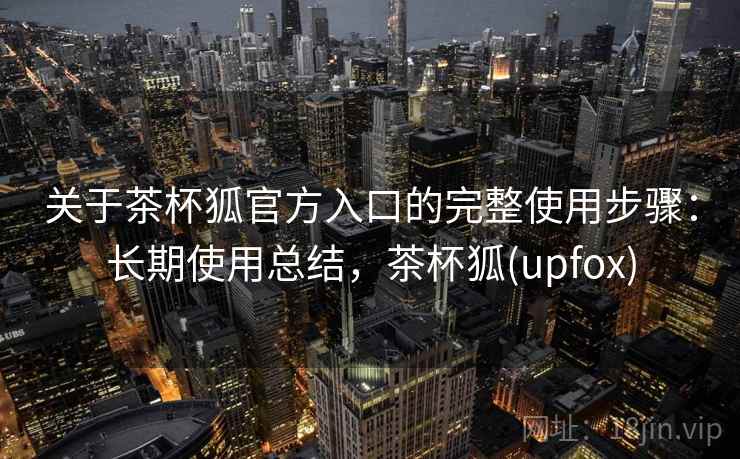 关于茶杯狐官方入口的完整使用步骤：长期使用总结，茶杯狐(upfox)