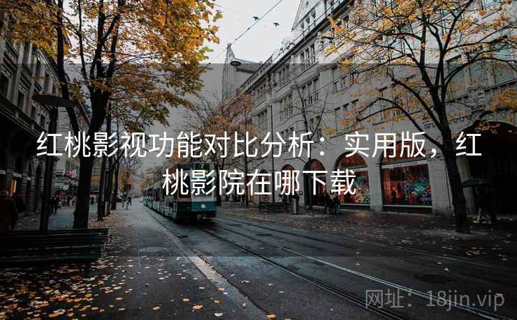 红桃影视功能对比分析：实用版，红桃影院在哪下载