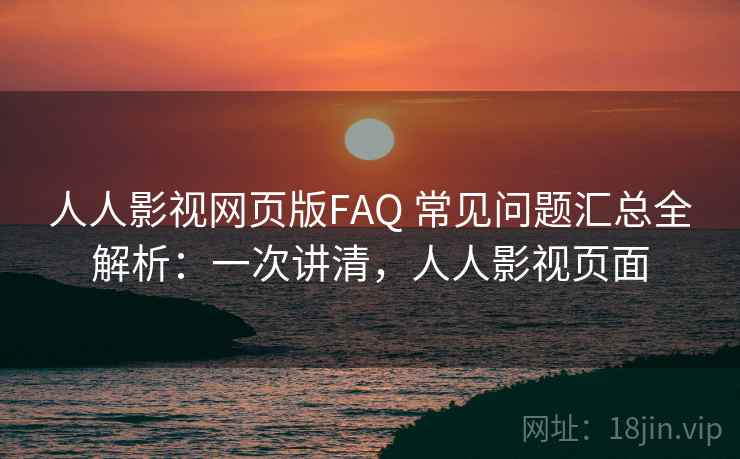 人人影视网页版FAQ 常见问题汇总全解析：一次讲清，人人影视页面