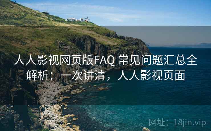 人人影视网页版FAQ 常见问题汇总全解析：一次讲清，人人影视页面