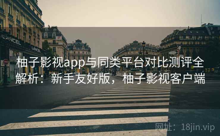 柚子影视app与同类平台对比测评全解析：新手友好版，柚子影视客户端