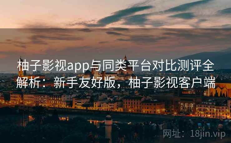 柚子影视app与同类平台对比测评全解析：新手友好版，柚子影视客户端