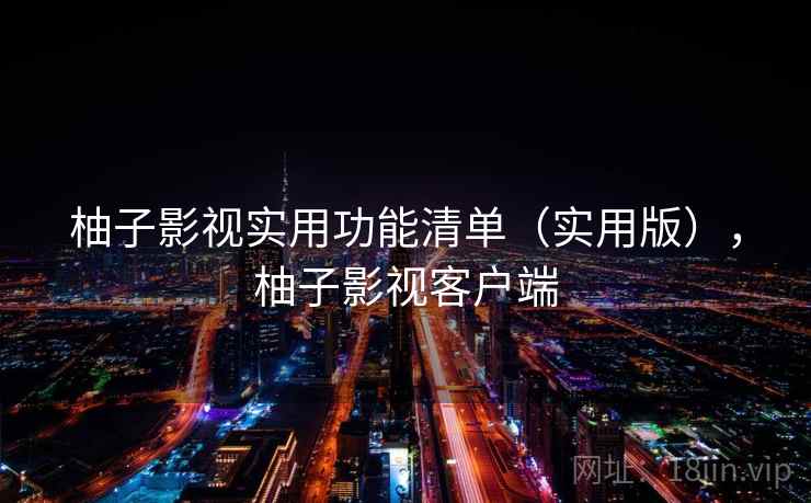 柚子影视实用功能清单（实用版），柚子影视客户端