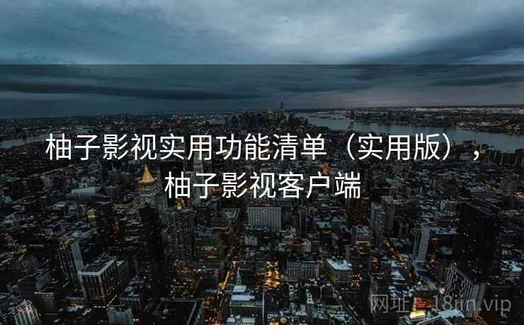 柚子影视实用功能清单（实用版），柚子影视客户端