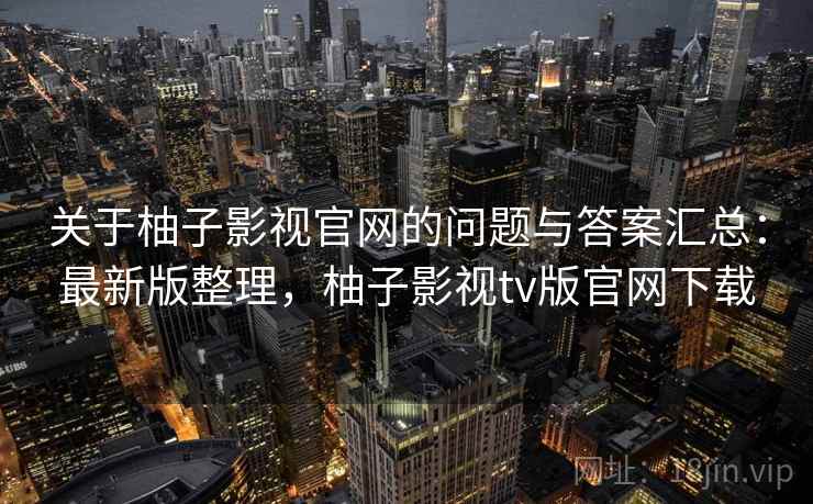 关于柚子影视官网的问题与答案汇总：最新版整理，柚子影视tv版官网下载
