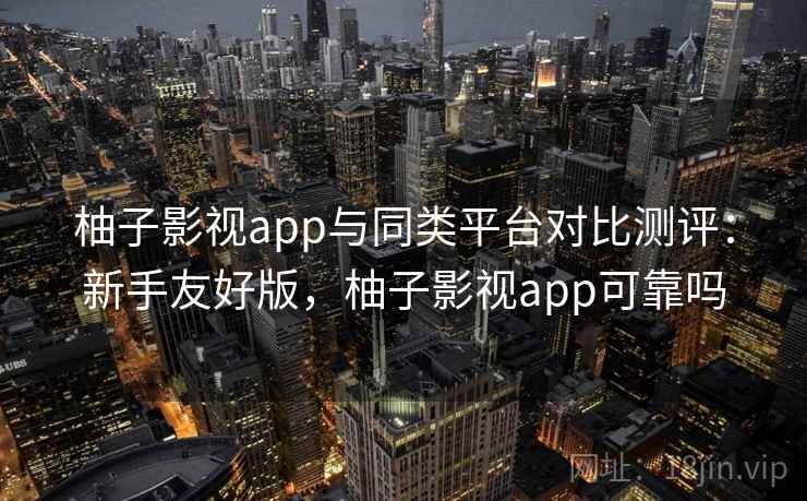 柚子影视app与同类平台对比测评：新手友好版，柚子影视app可靠吗