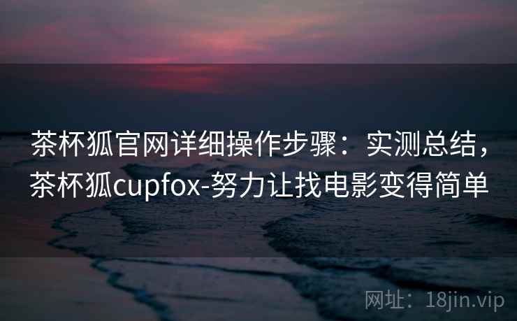茶杯狐官网详细操作步骤：实测总结，茶杯狐cupfox-努力让找电影变得简单