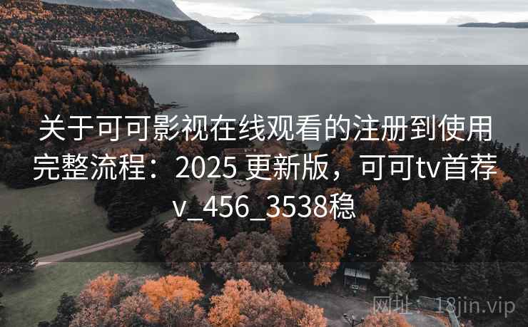 关于可可影视在线观看的注册到使用完整流程：2025 更新版，可可tv首荐v_456_3538稳