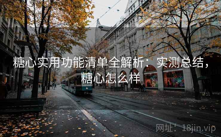 糖心实用功能清单全解析：实测总结，糖心怎么样