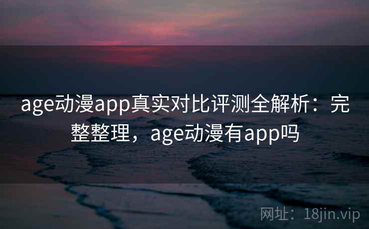 age动漫app真实对比评测全解析：完整整理，age动漫有app吗