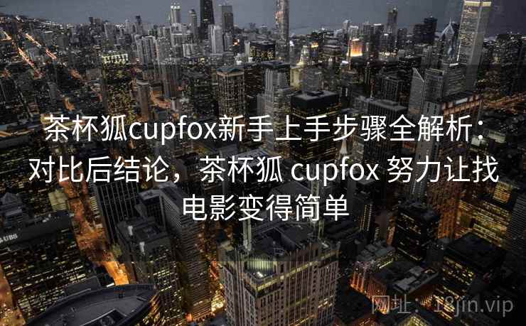 茶杯狐cupfox新手上手步骤全解析：对比后结论，茶杯狐 cupfox 努力让找电影变得简单