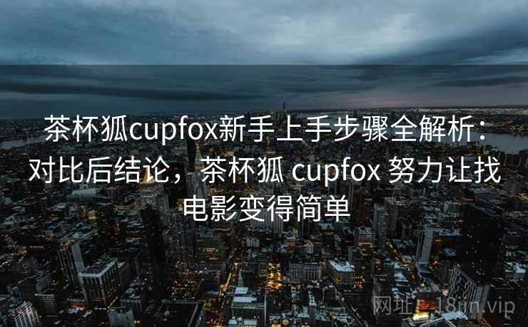茶杯狐cupfox新手上手步骤全解析：对比后结论，茶杯狐 cupfox 努力让找电影变得简单