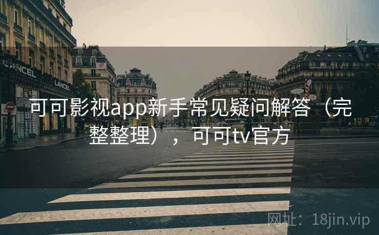 可可影视app新手常见疑问解答（完整整理），可可tv官方