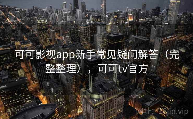 可可影视app新手常见疑问解答（完整整理），可可tv官方