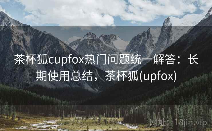 茶杯狐cupfox热门问题统一解答：长期使用总结，茶杯狐(upfox)