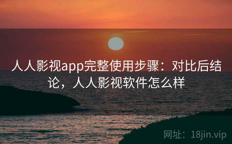 人人影视app完整使用步骤：对比后结论，人人影视软件怎么样