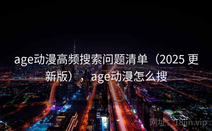 age动漫高频搜索问题清单（2025 更新版），age动漫怎么搜