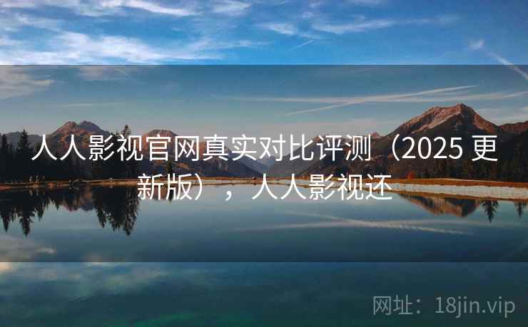 人人影视官网真实对比评测（2025 更新版），人人影视还