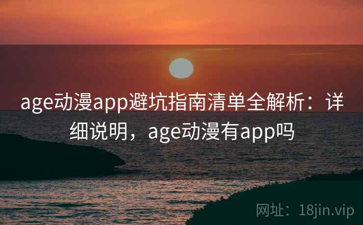 age动漫app避坑指南清单全解析：详细说明，age动漫有app吗