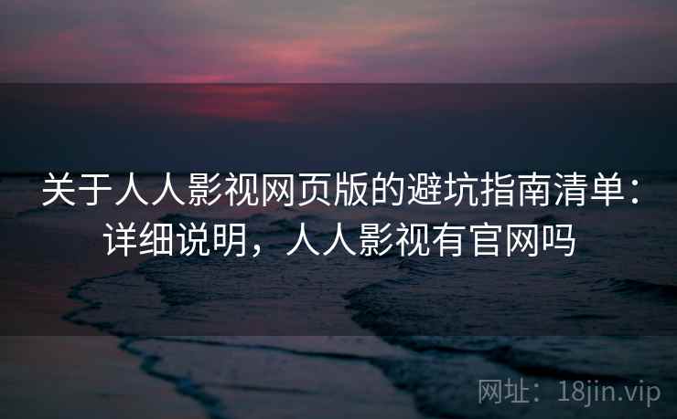 关于人人影视网页版的避坑指南清单：详细说明，人人影视有官网吗