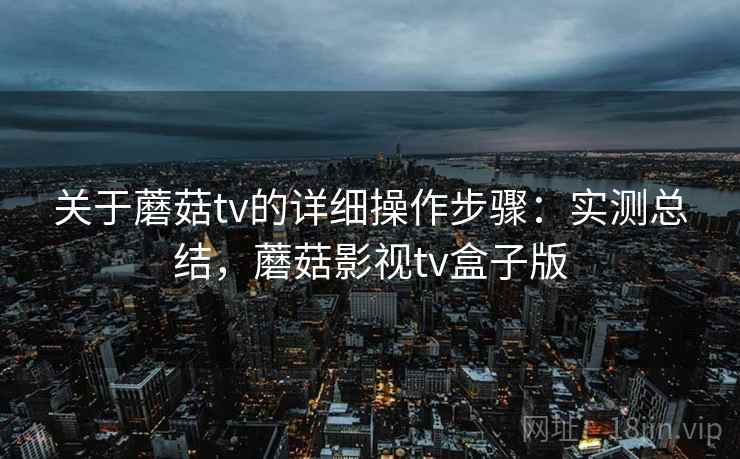 关于蘑菇tv的详细操作步骤：实测总结，蘑菇影视tv盒子版