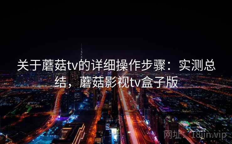 关于蘑菇tv的详细操作步骤：实测总结，蘑菇影视tv盒子版