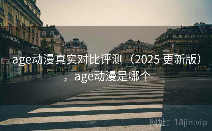 age动漫真实对比评测（2025 更新版），age动漫是哪个