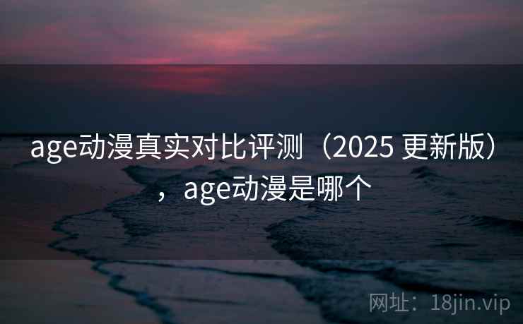 age动漫真实对比评测（2025 更新版），age动漫是哪个