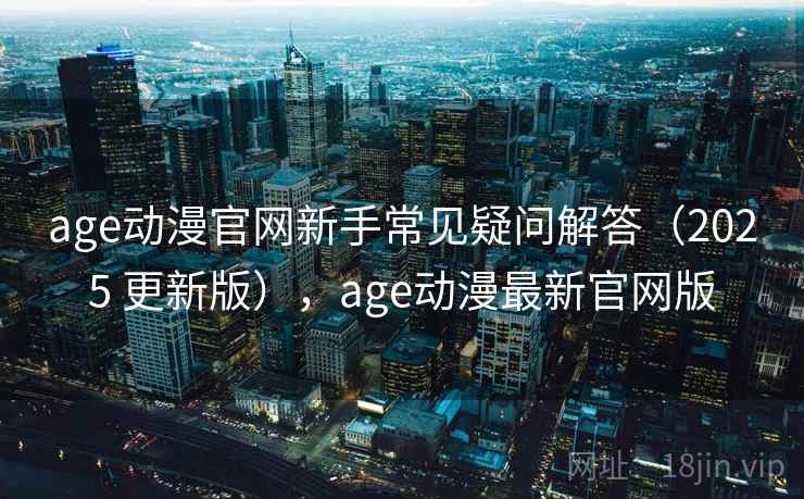 age动漫官网新手常见疑问解答（2025 更新版），age动漫最新官网版