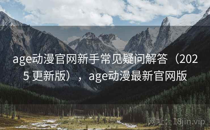 age动漫官网新手常见疑问解答（2025 更新版），age动漫最新官网版
