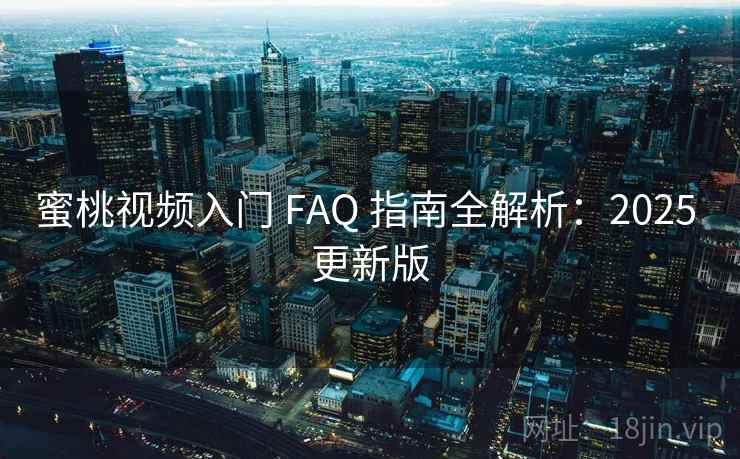 蜜桃视频入门 FAQ 指南全解析：2025 更新版