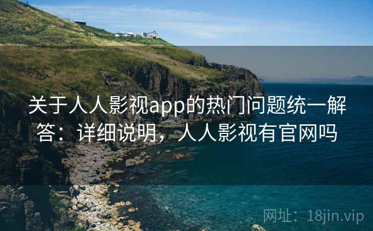关于人人影视app的热门问题统一解答：详细说明，人人影视有官网吗