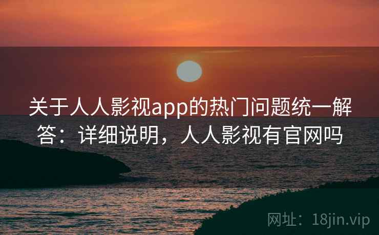 关于人人影视app的热门问题统一解答：详细说明，人人影视有官网吗