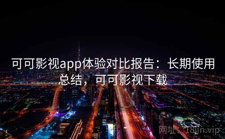 可可影视app体验对比报告：长期使用总结，可可影视下载