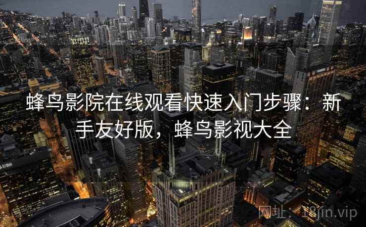 蜂鸟影院在线观看快速入门步骤：新手友好版，蜂鸟影视大全