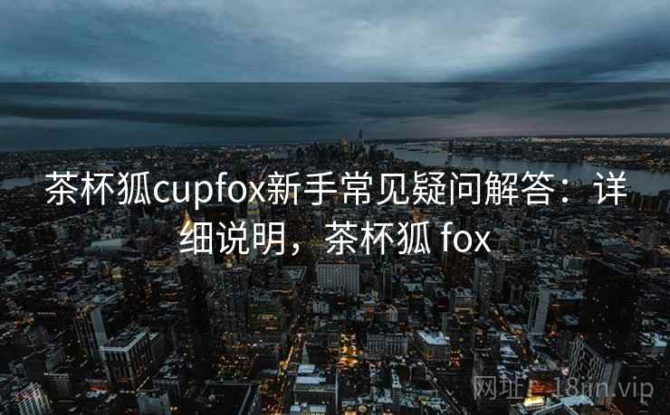 茶杯狐cupfox新手常见疑问解答:详细说明,茶杯狐 fox