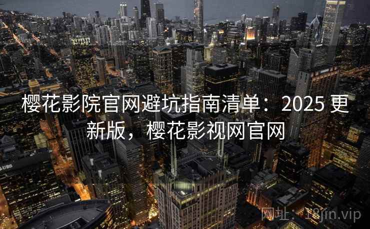 樱花影院官网避坑指南清单：2025 更新版，樱花影视网官网