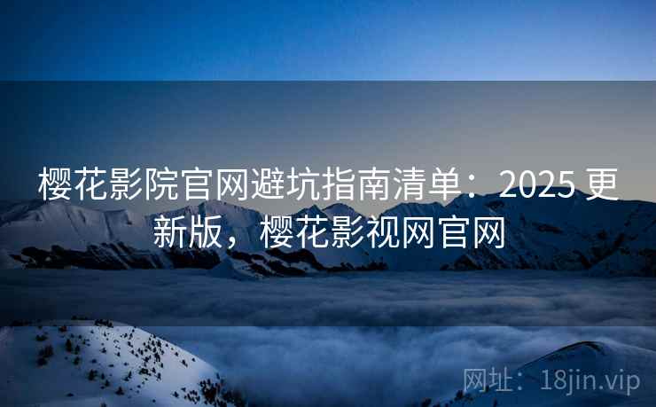 樱花影院官网避坑指南清单：2025 更新版，樱花影视网官网