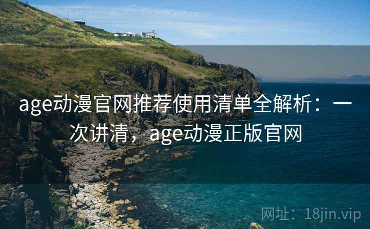age动漫官网推荐使用清单全解析：一次讲清，age动漫正版官网