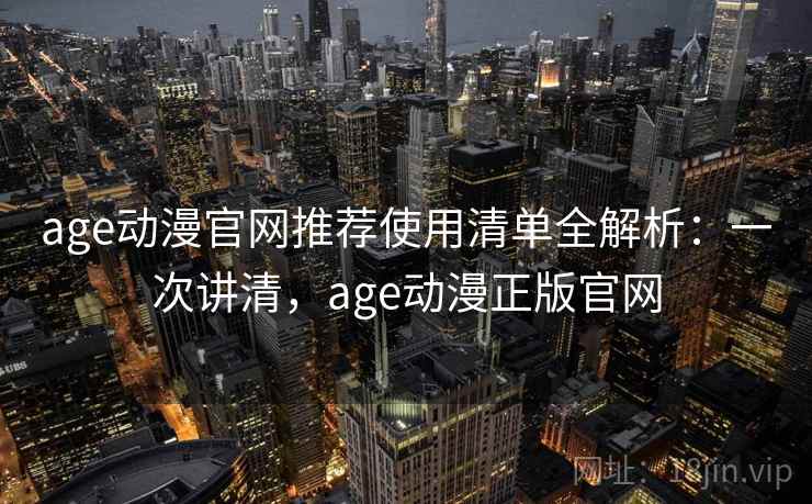 age动漫官网推荐使用清单全解析:一次讲清,age动漫正版官网