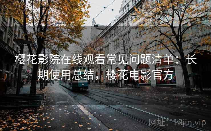 樱花影院在线观看常见问题清单：长期使用总结，樱花电影官方